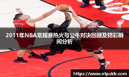 2011年NBA常规赛热火与公牛对决回顾及精彩瞬间分析