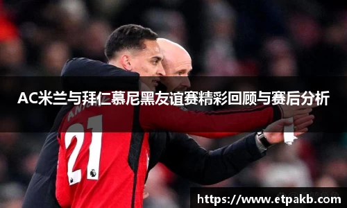 AC米兰与拜仁慕尼黑友谊赛精彩回顾与赛后分析
