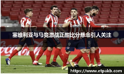 塞维利亚与马竞激战正酣比分悬念引人关注