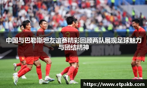 中国与巴勒斯坦友谊赛精彩回顾两队展现足球魅力与团结精神