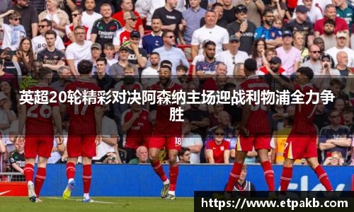 英超20轮精彩对决阿森纳主场迎战利物浦全力争胜